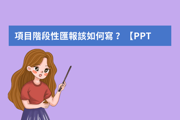 項目階段性匯報該如何寫？【PPT圖解】